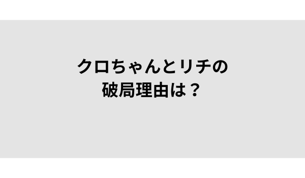 クロちゃんとリチの破局理由は？